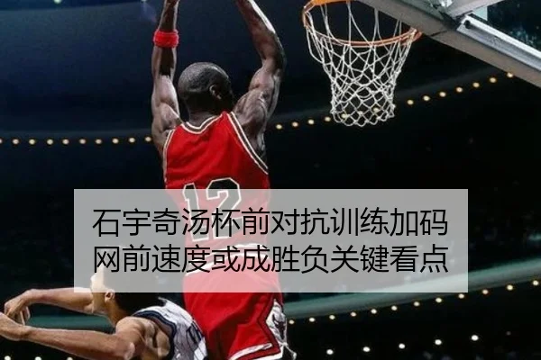 石宇奇汤杯前对抗训练加码 网前速度或成胜负关键看点